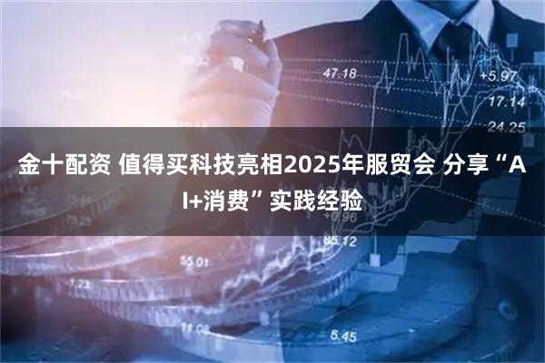 金十配资 值得买科技亮相2025年服贸会 分享“AI+消费”实践经验