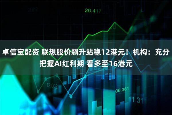 卓信宝配资 联想股价飙升站稳12港元！机构：充分把握AI红利期 看多至16港元