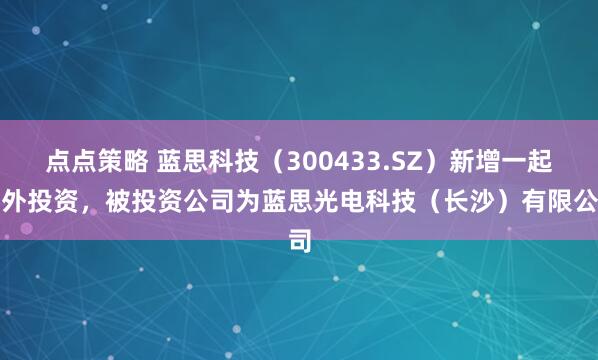 点点策略 蓝思科技（300433.SZ）新增一起对外投资，被投资公司为蓝思光电科技（长沙）有限公司