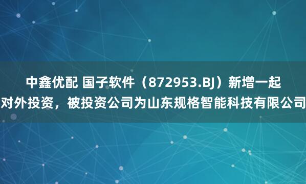 中鑫优配 国子软件（872953.BJ）新增一起对外投资，被投资公司为山东规格智能科技有限公司