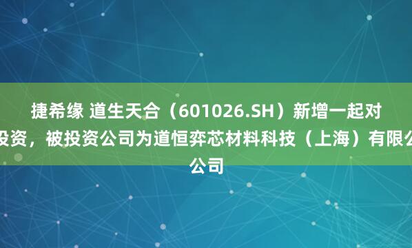 捷希缘 道生天合（601026.SH）新增一起对外投资，被投资公司为道恒弈芯材料科技（上海）有限公司