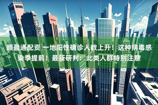 顺盈通配资 一地阳性确诊人数上升！这种病毒感染季提前！最新研判：此类人群特别注意