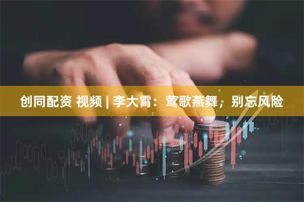 创同配资 视频 | 李大霄：莺歌燕舞，别忘风险