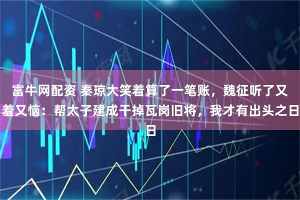 富牛网配资 秦琼大笑着算了一笔账，魏征听了又羞又恼：帮太子建成干掉瓦岗旧将，我才有出头之日