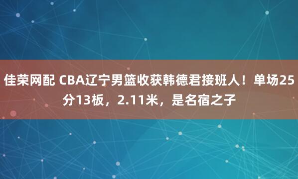 佳荣网配 CBA辽宁男篮收获韩德君接班人！单场25分13板，2.11米，是名宿之子