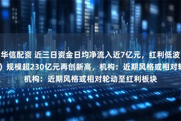 华信配资 近三日资金日均净流入近7亿元，红利低波ETF（512890）规模超230亿元再创新高，机构：近期风格或相对轮动至红利板块