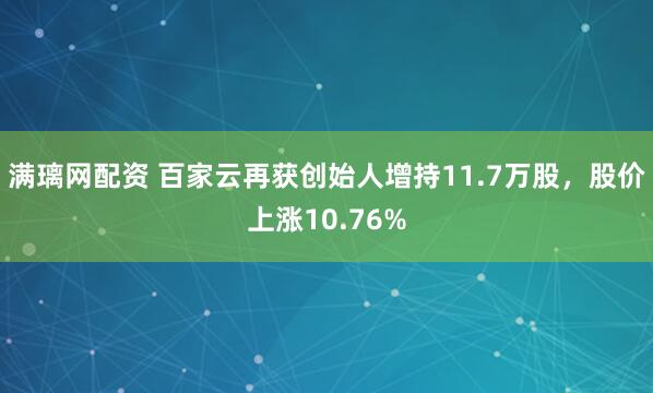 满璃网配资 百家云再获创始人增持11.7万股，股价上涨10.76%