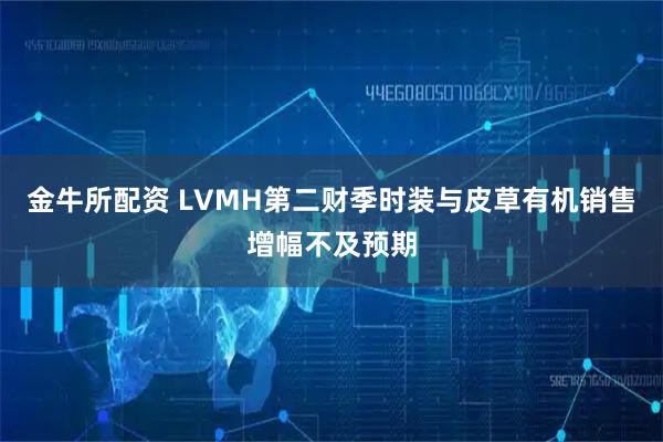 金牛所配资 LVMH第二财季时装与皮草有机销售增幅不及预期