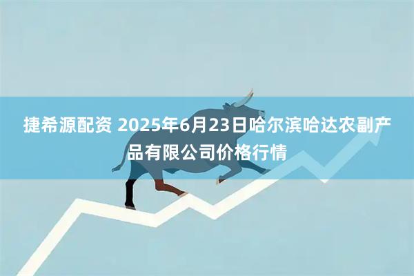 捷希源配资 2025年6月23日哈尔滨哈达农副产品有限公司价格行情