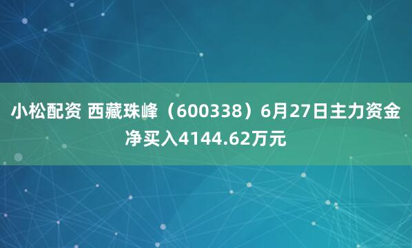 小松配资 西藏珠峰（600338）6月27日主力资金净买入4144.62万元
