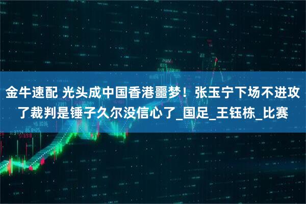金牛速配 光头成中国香港噩梦！张玉宁下场不进攻了裁判是锤子久尔没信心了_国足_王钰栋_比赛