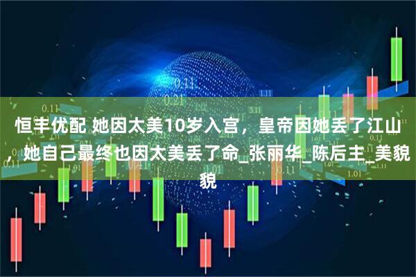 恒丰优配 她因太美10岁入宫，皇帝因她丢了江山，她自己最终也因太美丢了命_张丽华_陈后主_美貌