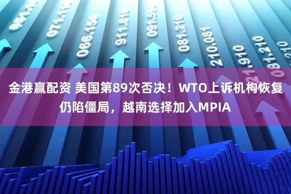 金港赢配资 美国第89次否决！WTO上诉机构恢复仍陷僵局，越南选择加入MPIA