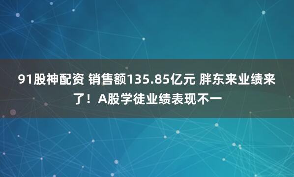 91股神配资 销售额135.85亿元 胖东来业绩来了！A股学徒业绩表现不一
