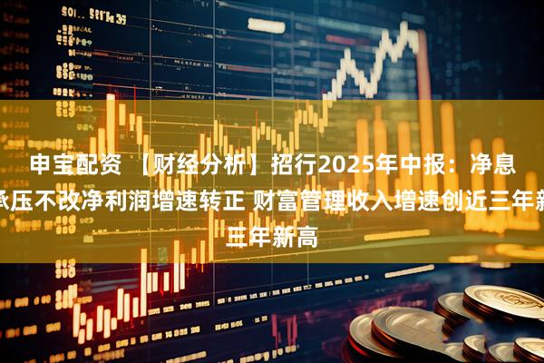 申宝配资 【财经分析】招行2025年中报：净息差承压不改净利润增速转正 财富管理收入增速创近三年新高