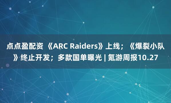 点点盈配资 《ARC Raiders》上线；《爆裂小队》终止开发；多款国单曝光 | 氪游周报10.27