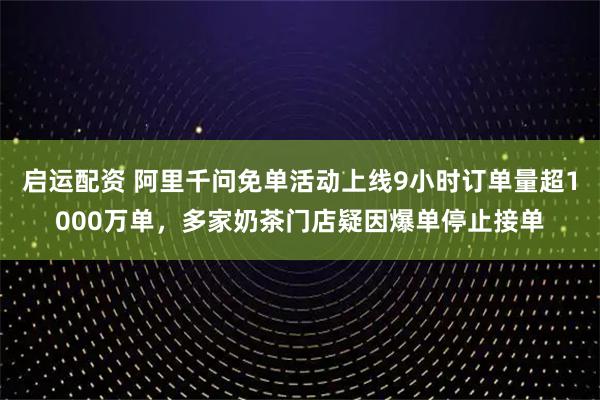 启运配资 阿里千问免单活动上线9小时订单量超1000万单，多家奶茶门店疑因爆单停止接单