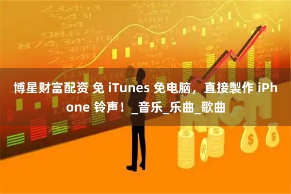 博星财富配资 免 iTunes 免电脑，直接製作 iPhone 铃声！_音乐_乐曲_歌曲