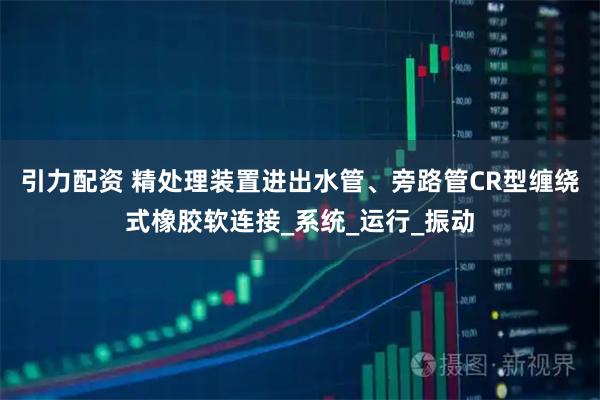 引力配资 精处理装置进出水管、旁路管CR型缠绕式橡胶软连接_系统_运行_振动