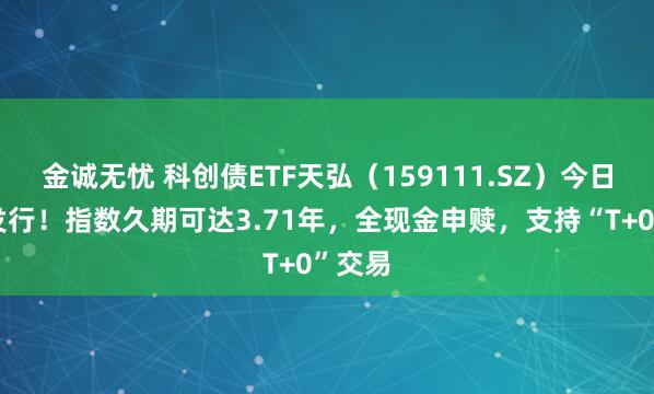 金诚无忧 科创债ETF天弘（159111.SZ）今日重磅发行！指数久期可达3.71年，全现金申赎，支持“T+0”交易