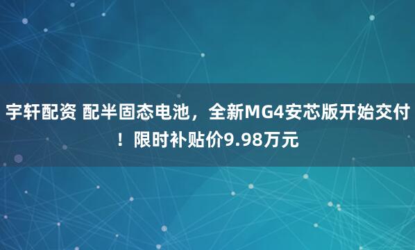 宇轩配资 配半固态电池，全新MG4安芯版开始交付！限时补贴价9.98万元